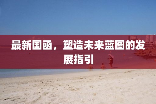 最新国函，塑造未来蓝图的发展指引