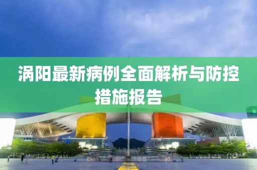 涡阳最新病例全面解析与防控措施报告