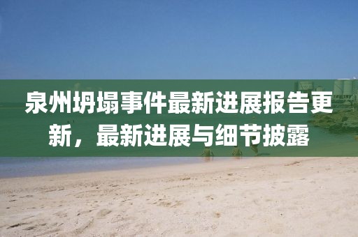 泉州坍塌事件最新进展报告更新，最新进展与细节披露
