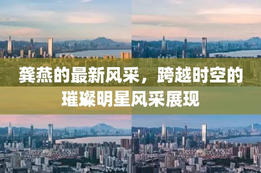 龚燕的最新风采，跨越时空的璀璨明星风采展现