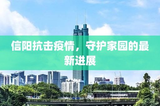 信阳抗击疫情，守护家园的最新进展