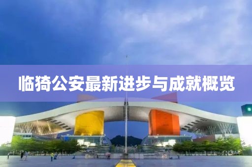 临猗公安最新进步与成就概览