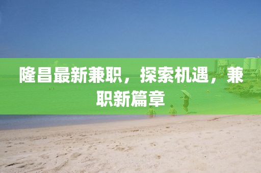 隆昌最新兼职，探索机遇，兼职新篇章