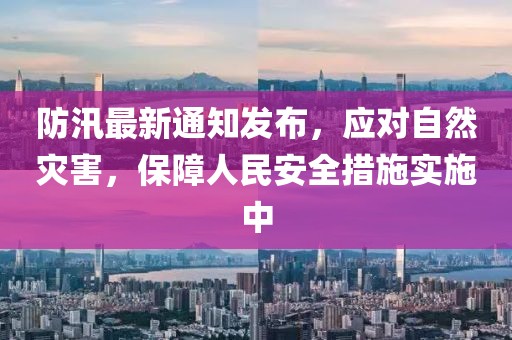 防汛最新通知发布，应对自然灾害，保障人民安全措施实施中