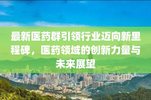 最新医药群引领行业迈向新里程碑，医药领域的创新力量与未来展望