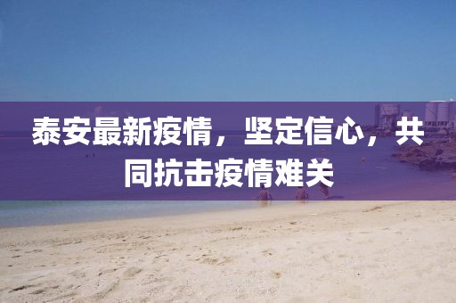 泰安最新疫情，坚定信心，共同抗击疫情难关