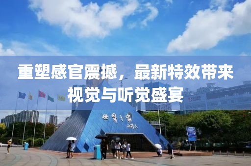 重塑感官震撼，最新特效带来视觉与听觉盛宴