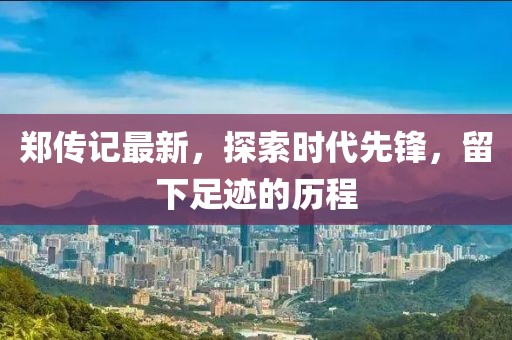 郑传记最新，探索时代先锋，留下足迹的历程