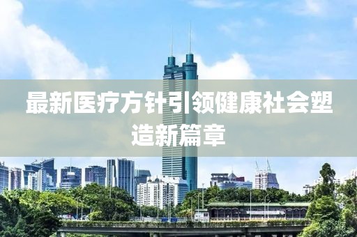最新医疗方针引领健康社会塑造新篇章