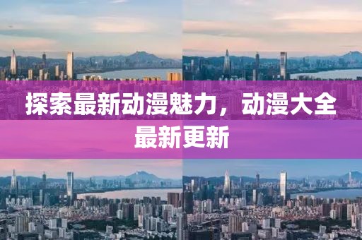 探索最新动漫魅力，动漫大全最新更新