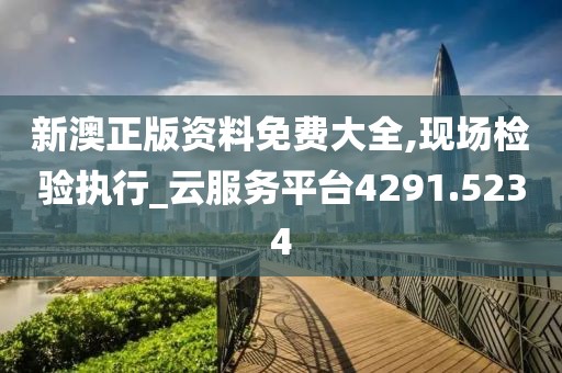 新澳正版资料免费大全,现场检验执行_云服务平台4291.5234