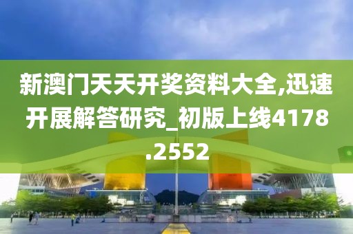新澳门天天开奖资料大全,迅速开展解答研究_初版上线4178.2552