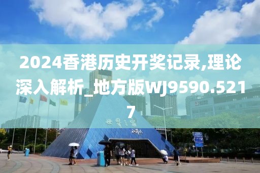 2024香港历史开奖记录,理论深入解析_地方版WJ9590.5217