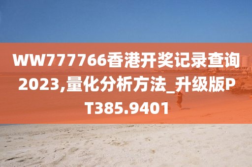 WW777766香港开奖记录查询2023,量化分析方法_升级版PT385.9401