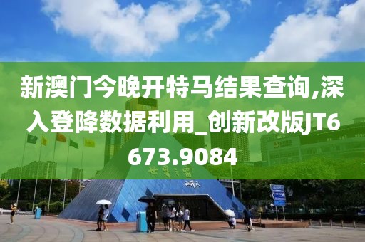 新澳门今晚开特马结果查询,深入登降数据利用_创新改版JT6673.9084