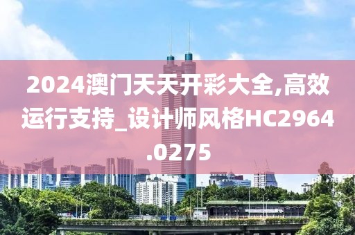 2024澳门天天开彩大全,高效运行支持_设计师风格HC2964.0275