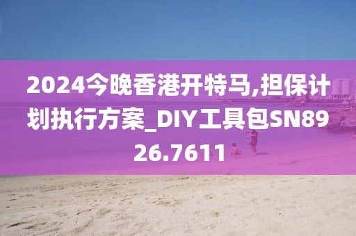 2024今晚香港开特马,担保计划执行方案_DIY工具包SN8926.7611