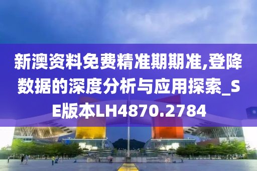 新澳资料免费精准期期准,登降数据的深度分析与应用探索_SE版本LH4870.2784