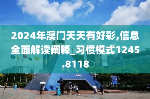 2024年澳门天天有好彩,信息全面解读阐释_习惯模式1245.8118