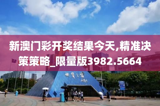 新澳门彩开奖结果今天,精准决策策略_限量版3982.5664