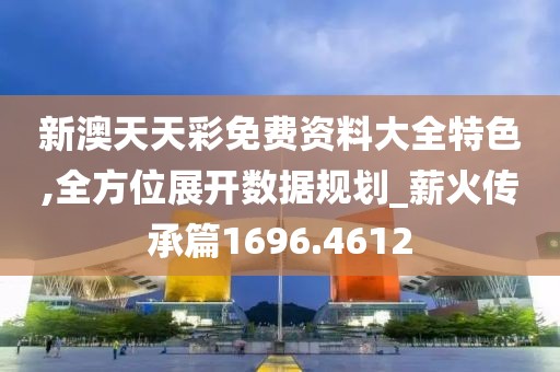新澳天天彩免费资料大全特色,全方位展开数据规划_薪火传承篇1696.4612