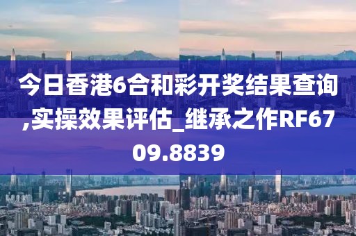今日香港6合和彩开奖结果查询,实操效果评估_继承之作RF6709.8839