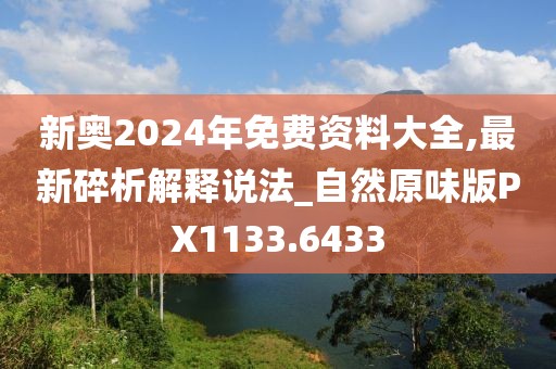 新奥2024年免费资料大全,最新碎析解释说法_自然原味版PX1133.6433