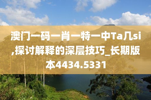 澳门一码一肖一特一中Ta几si,探讨解释的深层技巧_长期版本4434.5331