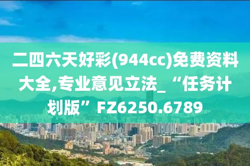 二四六天好彩(944cc)免费资料大全,专业意见立法_“任务计划版”FZ6250.6789