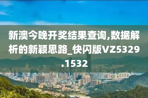 新澳今晚开奖结果查询,数据解析的新颖思路_快闪版VZ5329.1532