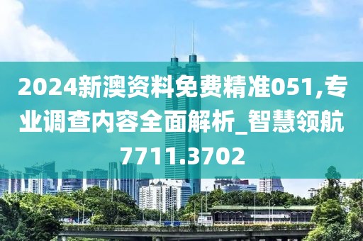 2024新澳资料免费精准051,专业调查内容全面解析_智慧领航7711.3702