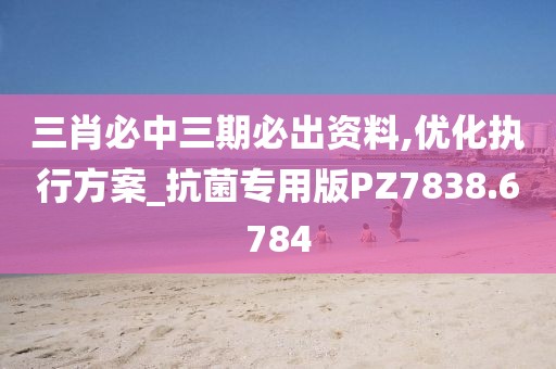 三肖必中三期必出资料,优化执行方案_抗菌专用版PZ7838.6784