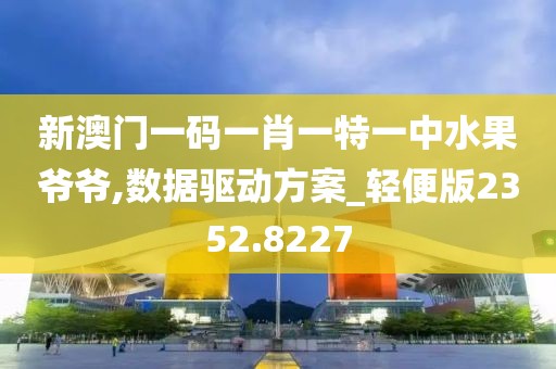 新澳门一码一肖一特一中水果爷爷,数据驱动方案_轻便版2352.8227