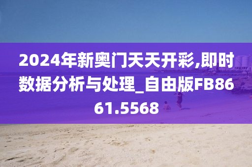 2024年新奥门天天开彩,即时数据分析与处理_自由版FB8661.5568