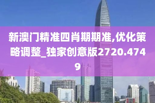 新澳门精准四肖期期准,优化策略调整_独家创意版2720.4749