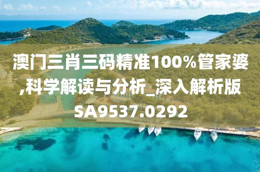 澳门三肖三码精准100%管家婆,科学解读与分析_深入解析版SA9537.0292