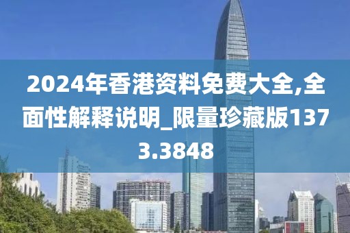 2024年香港资料免费大全,全面性解释说明_限量珍藏版1373.3848