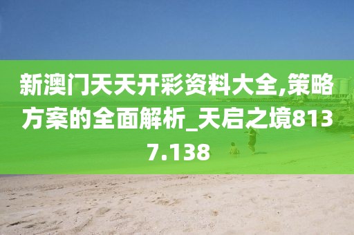 新澳门天天开彩资料大全,策略方案的全面解析_天启之境8137.138
