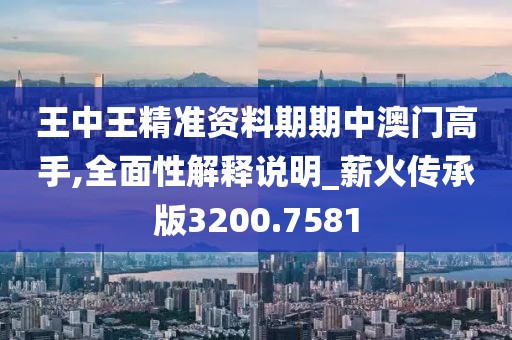 王中王精准资料期期中澳门高手,全面性解释说明_薪火传承版3200.7581
