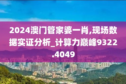2024澳门管家婆一肖,现场数据实证分析_计算力巅峰9322.4049