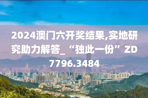 2024澳门六开奖结果,实地研究助力解答_“独此一份”ZD7796.3484