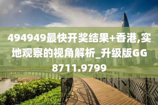 494949最快开奖结果+香港,实地观察的视角解析_升级版GG8711.9799