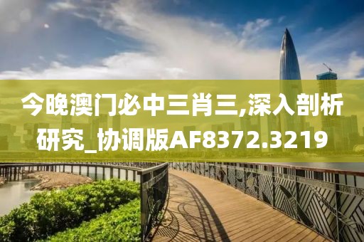 今晚澳门必中三肖三,深入剖析研究_协调版AF8372.3219