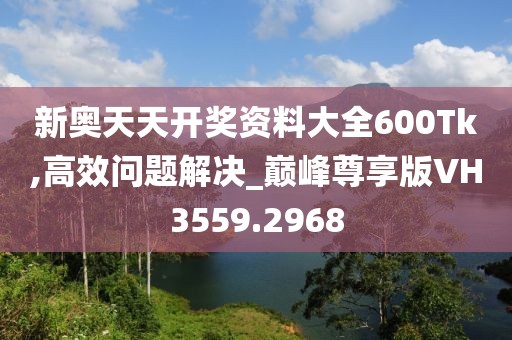 新奥天天开奖资料大全600Tk,高效问题解决_巅峰尊享版VH3559.2968