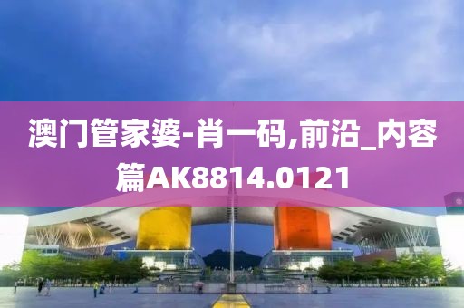 澳门管家婆-肖一码,前沿_内容篇AK8814.0121