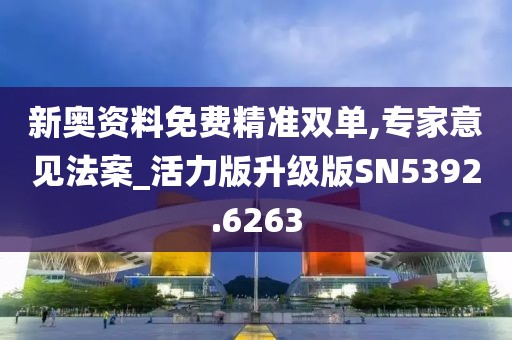 新奥资料免费精准双单,专家意见法案_活力版升级版SN5392.6263