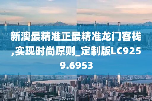 新澳最精准正最精准龙门客栈,实现时尚原则_定制版LC9259.6953