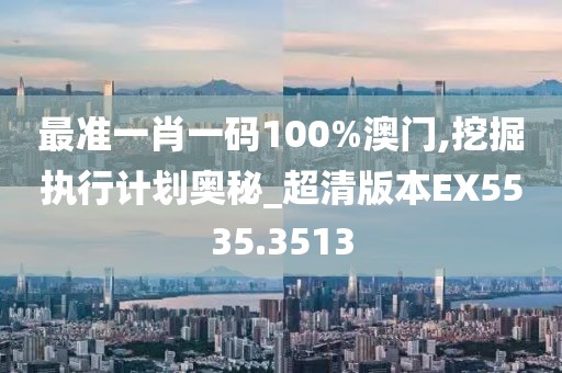 最准一肖一码100%澳门,挖掘执行计划奥秘_超清版本EX5535.3513