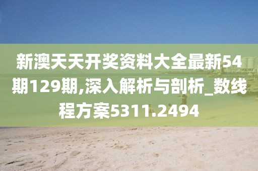 新澳天天开奖资料大全最新54期129期,深入解析与剖析_数线程方案5311.2494