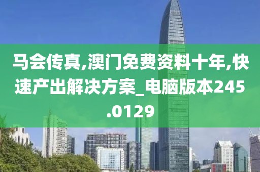 马会传真,澳门免费资料十年,快速产出解决方案_电脑版本245.0129